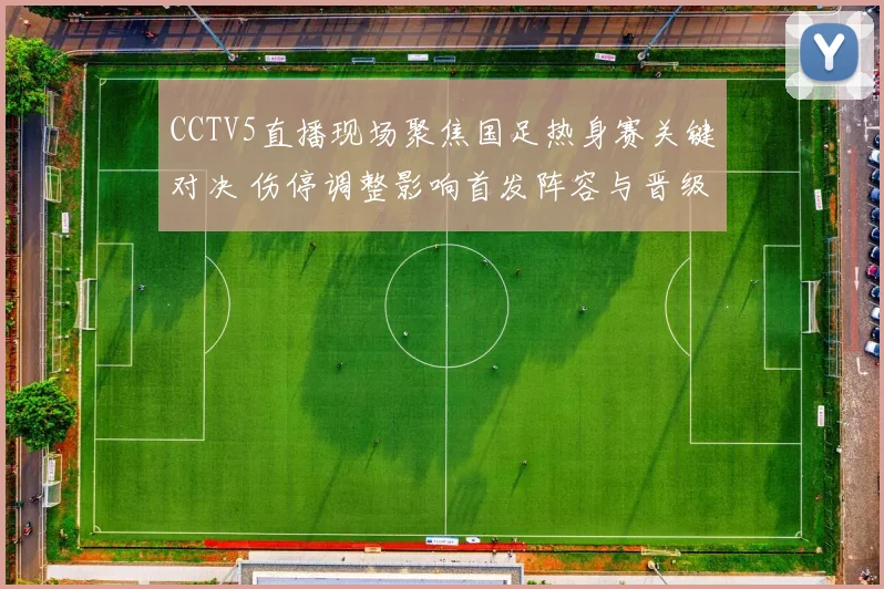 CCTV5直播现场聚焦国足热身赛关键对决 伤停调整影响首发阵容与晋级前景