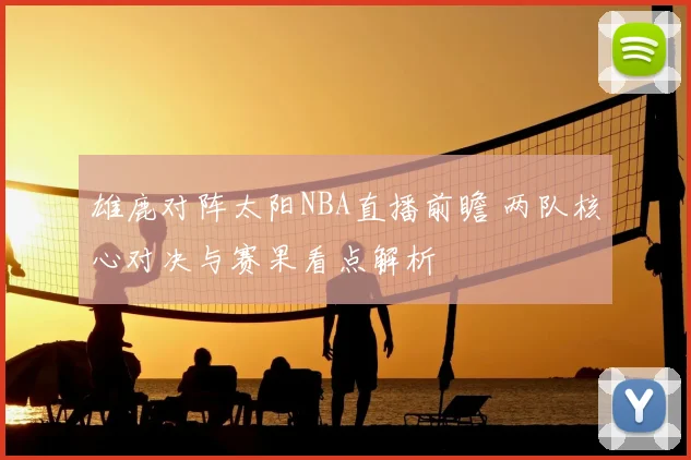 雄鹿对阵太阳NBA直播前瞻 两队核心对决与赛果看点解析