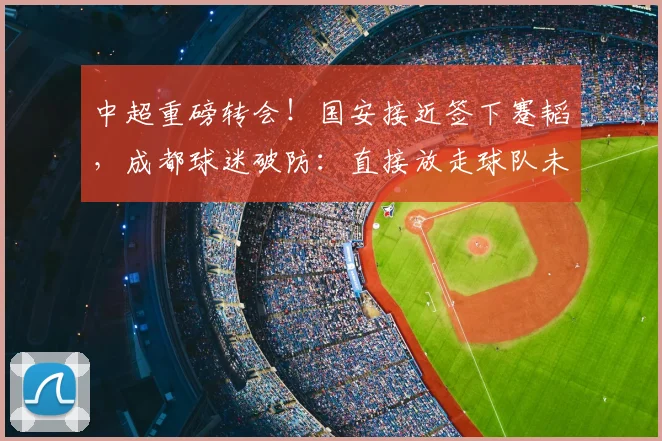 中超重磅转会！国安接近签下蹇韬，成都球迷破防：直接放走球队未来_蓉城_苗原_1