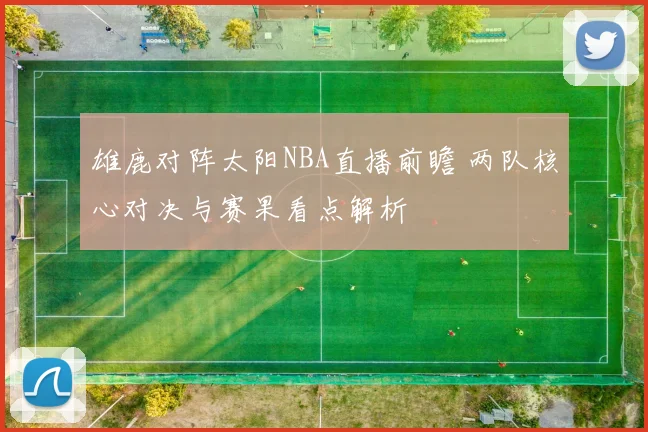 雄鹿对阵太阳NBA直播前瞻 两队核心对决与赛果看点解析