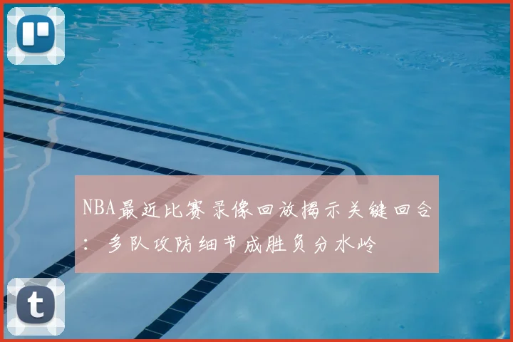 NBA最近比赛录像回放揭示关键回合：多队攻防细节成胜负分水岭