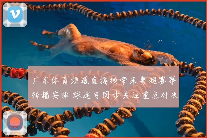 广东体育频道直播线带来粤超赛事转播安排 球迷可同步关注重点对决