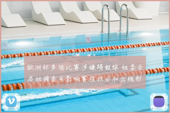 欧洲杯多场比赛涉嫌踢假球 组委会启动调查或影响赛程积分和出线形势