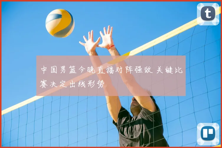 中国男篮今晚直播对阵强敌 关键比赛决定出线形势