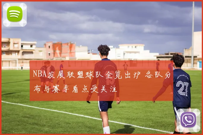 NBA发展联盟球队全览出炉 各队分布与赛季看点受关注
