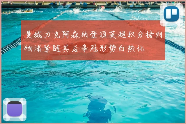 曼城力克阿森纳登顶英超积分榜利物浦紧随其后争冠形势白热化