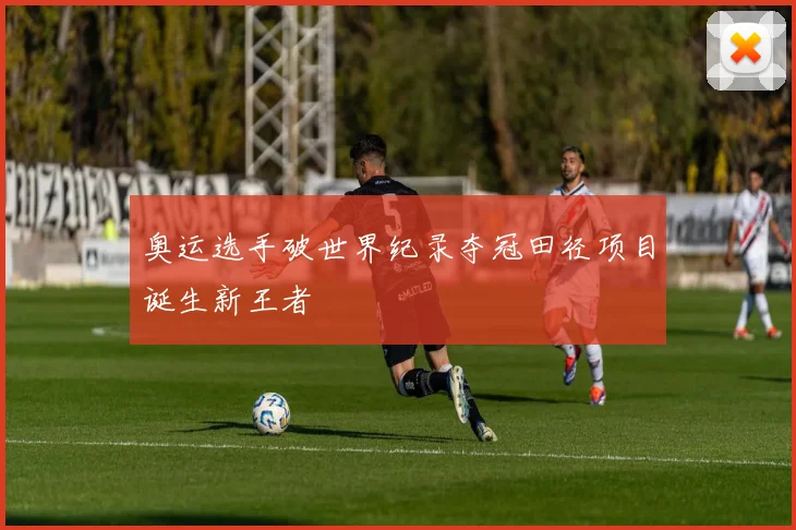 奥运选手破世界纪录夺冠田径项目诞生新王者