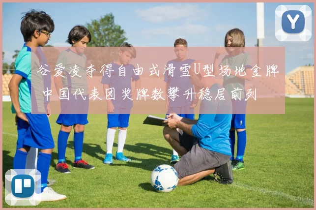 谷爱凌夺得自由式滑雪U型场地金牌 中国代表团奖牌数攀升稳居前列