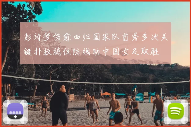 彭诗梦伤愈回归国家队首秀多次关键扑救稳住防线助中国女足取胜