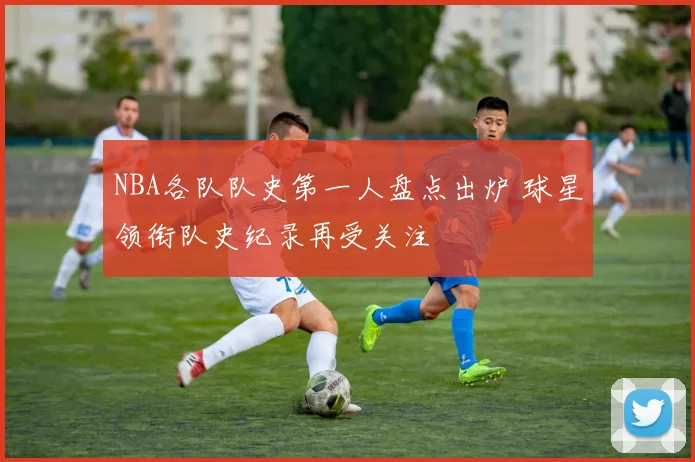 NBA各队队史第一人盘点出炉 球星领衔队史纪录再受关注