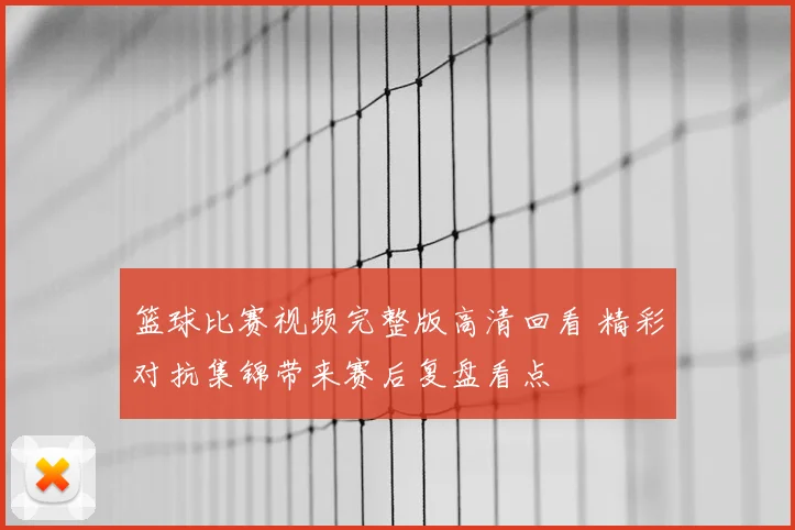 篮球比赛视频完整版高清回看 精彩对抗集锦带来赛后复盘看点
