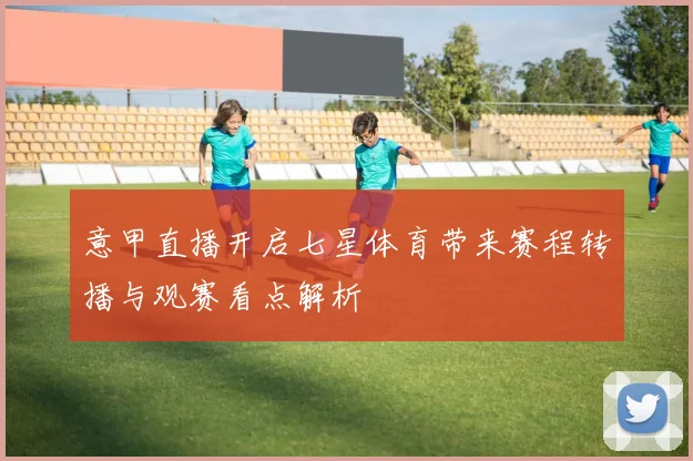 意甲直播开启七星体育带来赛程转播与观赛看点解析