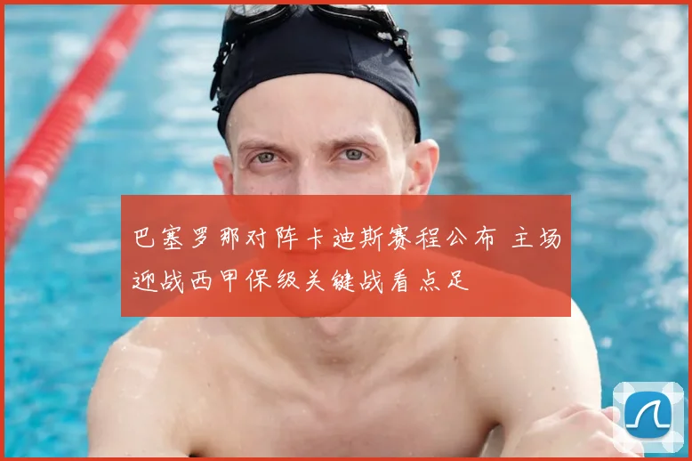 巴塞罗那对阵卡迪斯赛程公布 主场迎战西甲保级关键战看点足