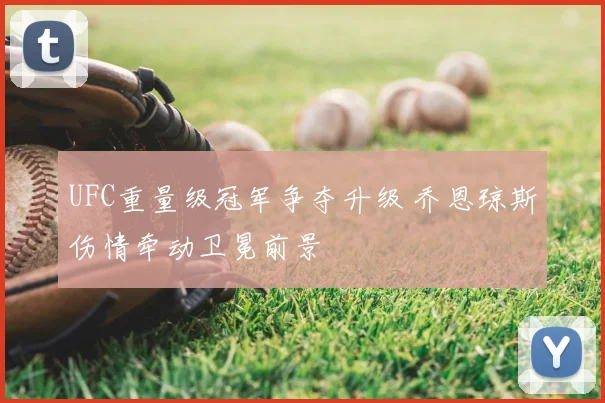UFC重量级冠军争夺升级 乔恩琼斯伤情牵动卫冕前景
