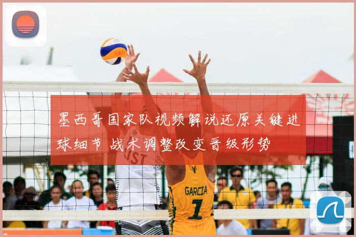 墨西哥国家队视频解说还原关键进球细节 战术调整改变晋级形势