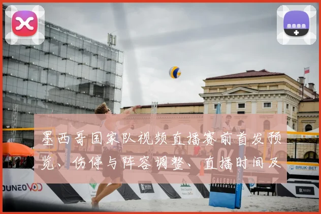 墨西哥国家队视频直播赛前首发预览、伤停与阵容调整、直播时间及转播看点