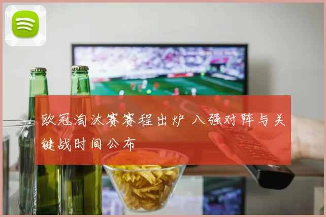 欧冠淘汰赛赛程出炉 八强对阵与关键战时间公布