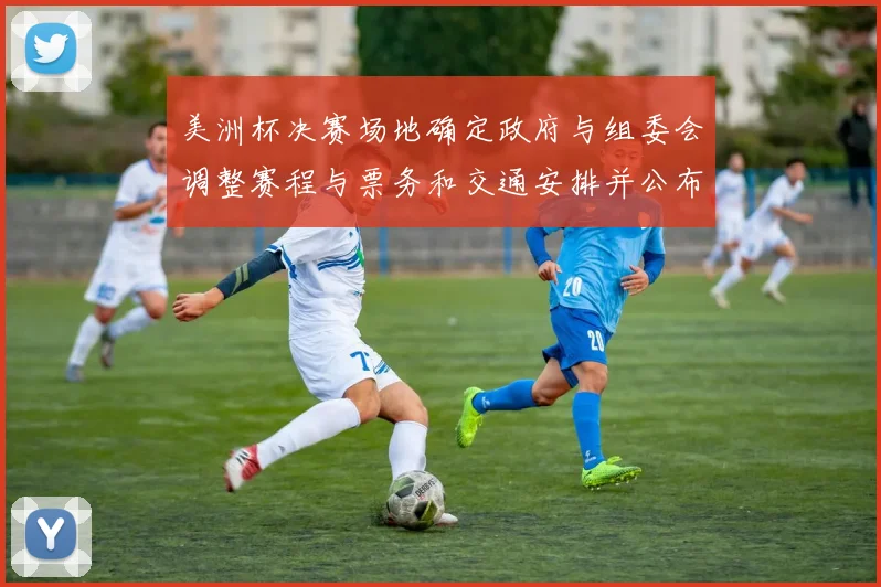 美洲杯决赛场地确定政府与组委会调整赛程与票务和交通安排并公布细则