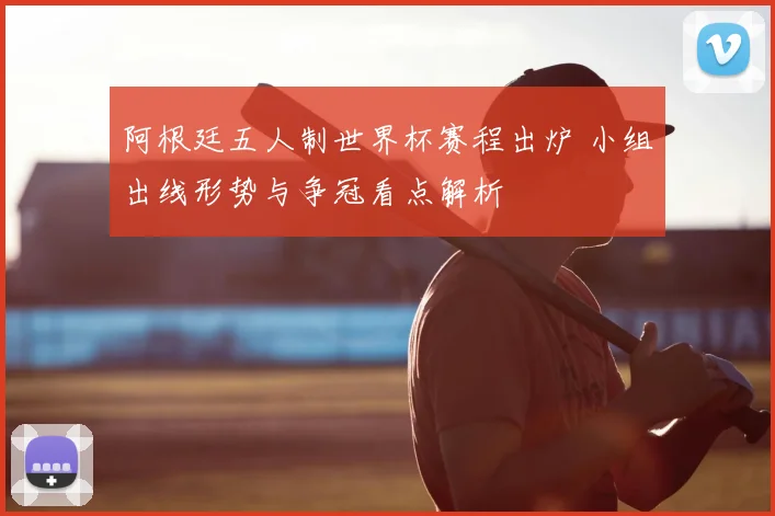阿根廷五人制世界杯赛程出炉 小组出线形势与争冠看点解析