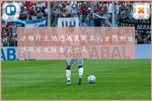 沙维什主场迎战里斯本比分预测出炉双方攻防看点十足