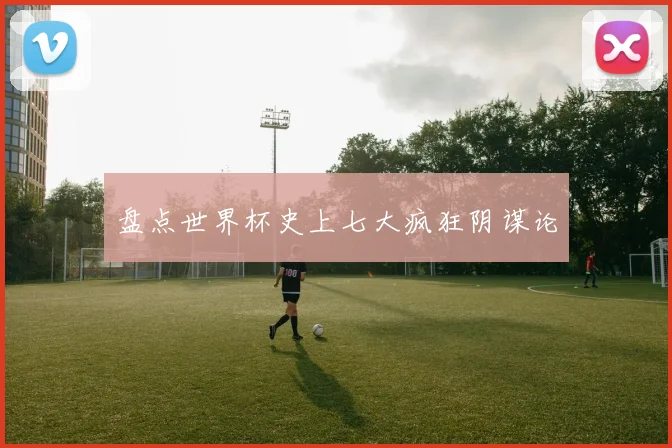 盘点世界杯史上七大疯狂阴谋论