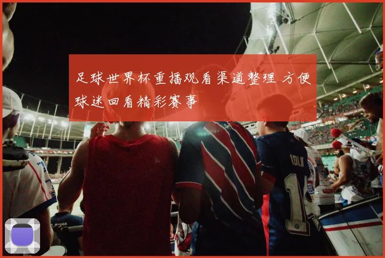 足球世界杯重播观看渠道整理 方便球迷回看精彩赛事