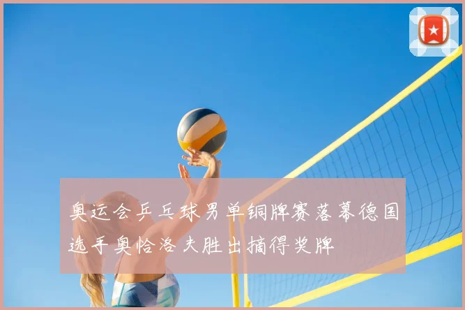 奥运会乒乓球男单铜牌赛落幕德国选手奥恰洛夫胜出摘得奖牌