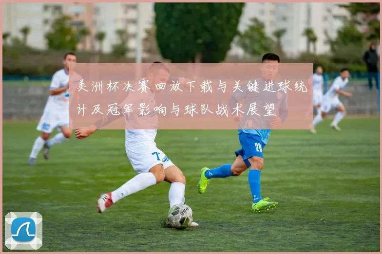 美洲杯决赛回放下载与关键进球统计及冠军影响与球队战术展望