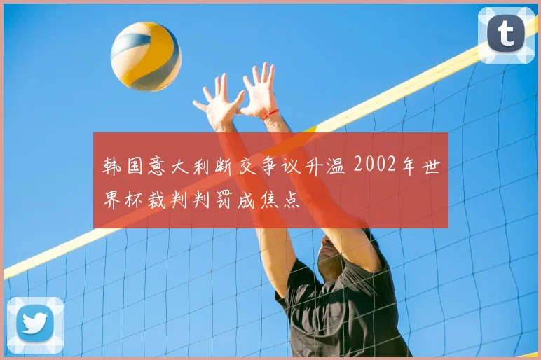 韩国意大利断交争议升温 2002年世界杯裁判判罚成焦点