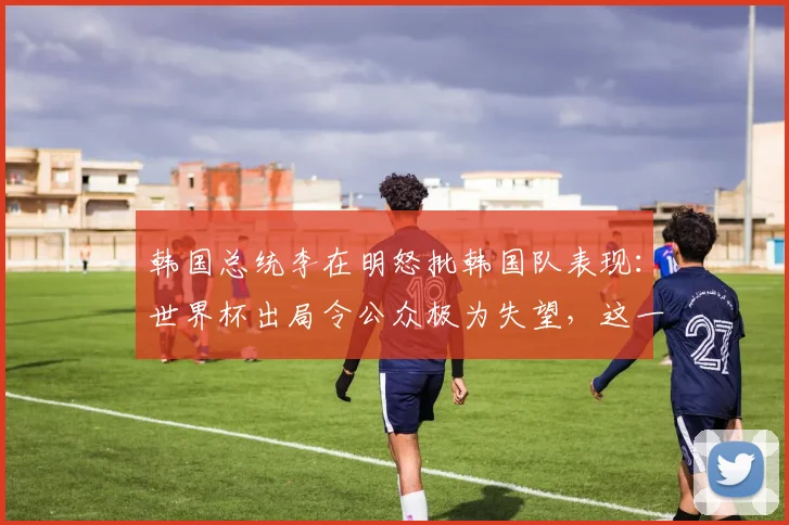 韩国总统李在明怒批韩国队表现:世界杯出局令公众极为失望,这一结果“显然是组织和人员方面的失误”,将迅速推进体育管理改革