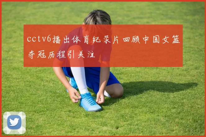 cctv6播出体育纪录片回顾中国女篮夺冠历程引关注
