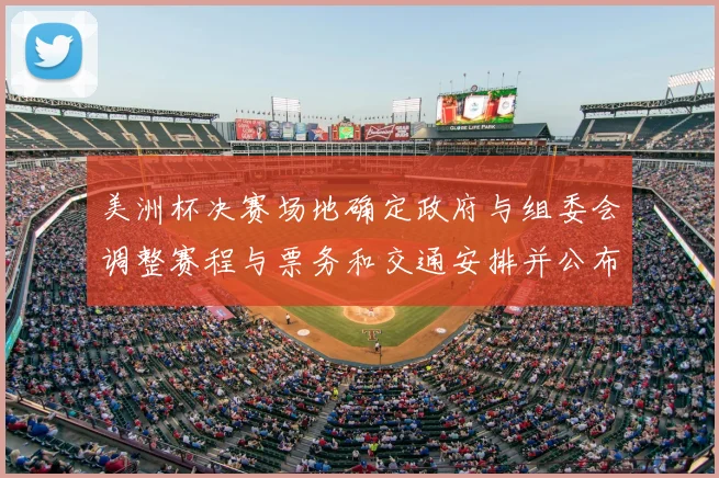 美洲杯决赛场地确定政府与组委会调整赛程与票务和交通安排并公布细则