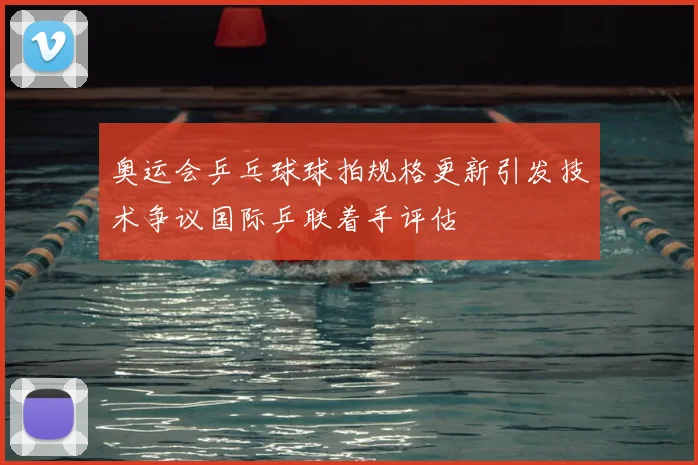 奥运会乒乓球球拍规格更新引发技术争议国际乒联着手评估