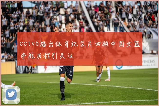 cctv6播出体育纪录片回顾中国女篮夺冠历程引关注