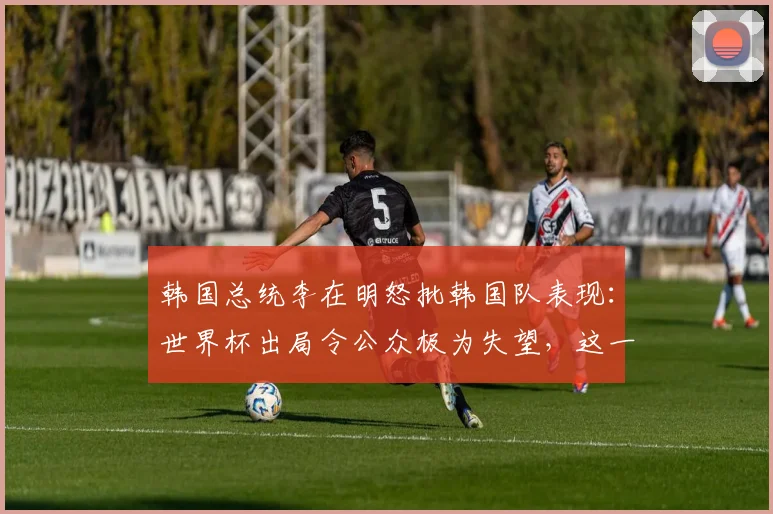 韩国总统李在明怒批韩国队表现:世界杯出局令公众极为失望,这一结果“显然是组织和人员方面的失误”,将迅速推进体育管理改革