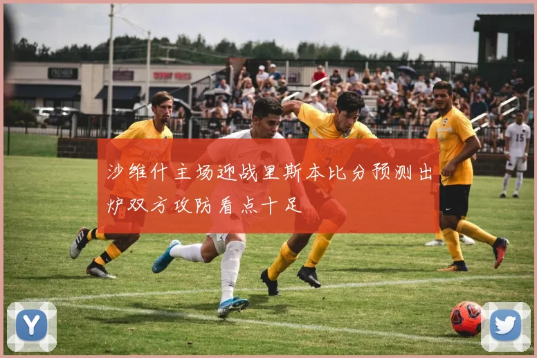 沙维什主场迎战里斯本比分预测出炉双方攻防看点十足